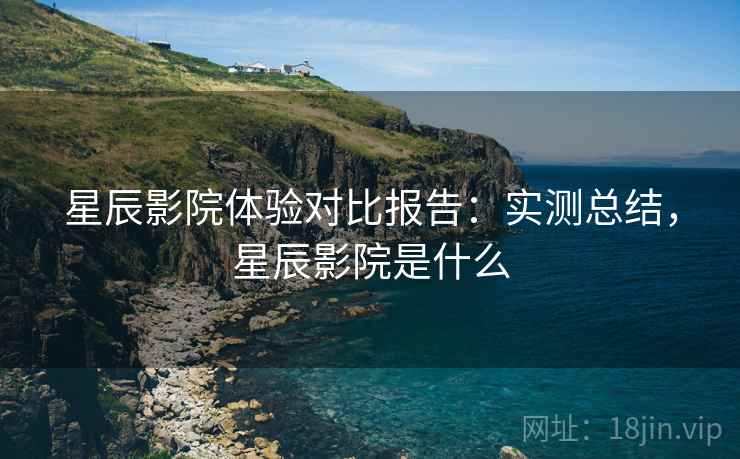 星辰影院体验对比报告：实测总结，星辰影院是什么