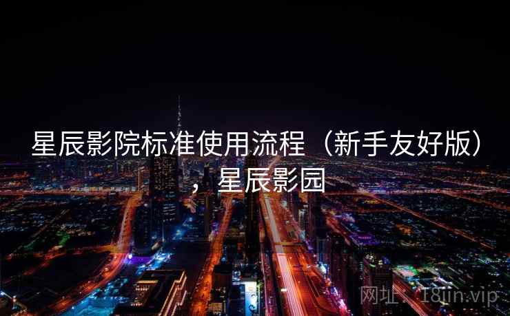 星辰影院标准使用流程（新手友好版），星辰影园