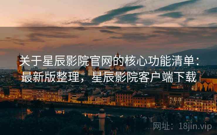 关于星辰影院官网的核心功能清单:最新版整理,星辰影院客户端下载 关于星辰影院官网的核心功能清单:最新版整理,星辰影院客户端下载