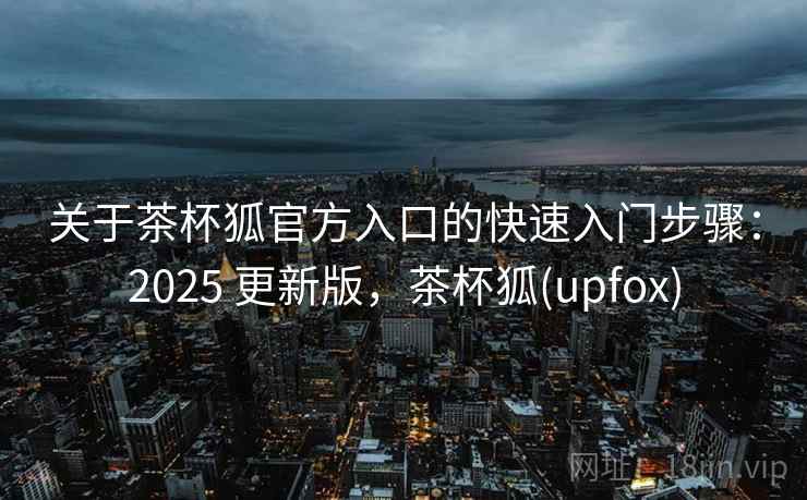 关于茶杯狐官方入口的快速入门步骤:2025 更新版,茶杯狐(upfox) 关于茶杯狐官方入口的快速入门步骤:2025 更新版,茶杯狐(upfox)