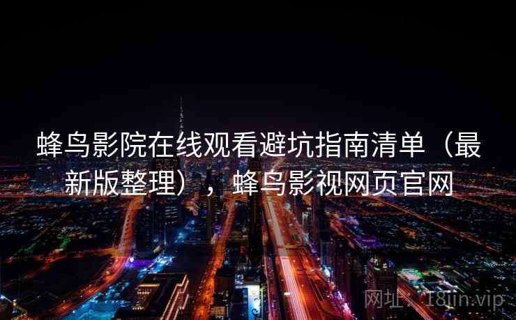 蜂鸟影院在线观看避坑指南清单（最新版整理），蜂鸟影视网页官网