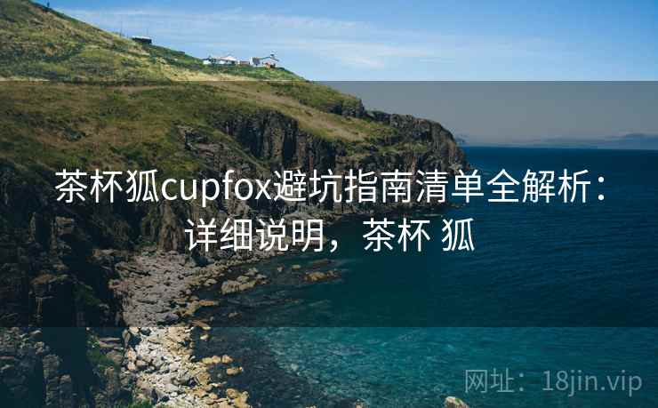 茶杯狐cupfox避坑指南清单全解析：详细说明，茶杯 狐