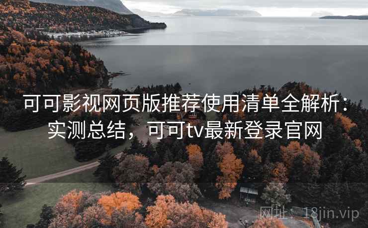 可可影视网页版推荐使用清单全解析：实测总结，可可tv最新登录官网