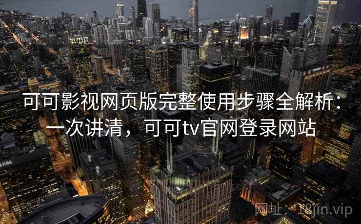 可可影视网页版完整使用步骤全解析：一次讲清，可可tv官网登录网站