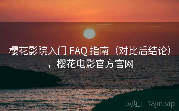 樱花影院入门 FAQ 指南(对比后结论),樱花电影官方官网 樱花影院入门 FAQ 指南(对比后结论),樱花电影官方官网