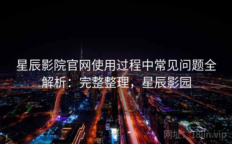 星辰影院官网使用过程中常见问题全解析：完整整理，星辰影园
