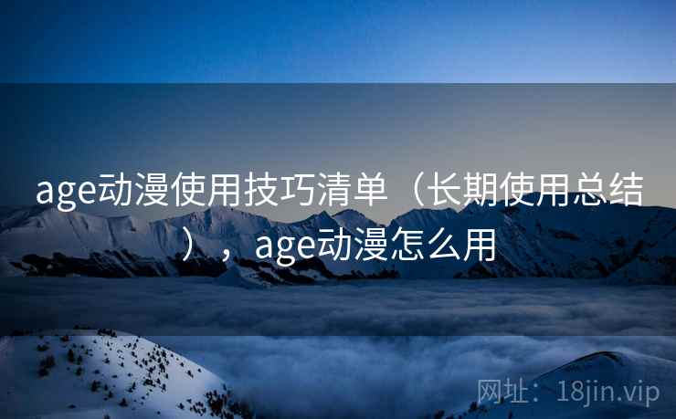 age动漫使用技巧清单（长期使用总结），age动漫怎么用