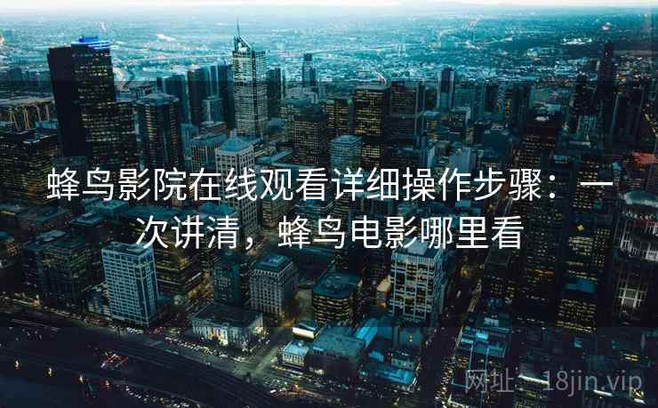 蜂鸟影院在线观看详细操作步骤：一次讲清，蜂鸟电影哪里看