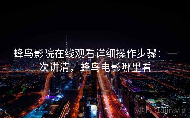 蜂鸟影院在线观看详细操作步骤：一次讲清，蜂鸟电影哪里看