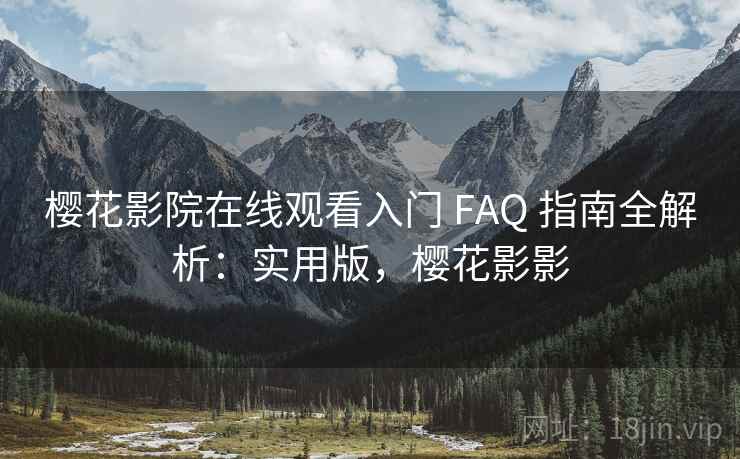 樱花影院在线观看入门 FAQ 指南全解析：实用版，樱花影影