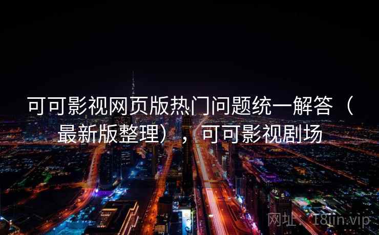 可可影视网页版热门问题统一解答（最新版整理），可可影视剧场