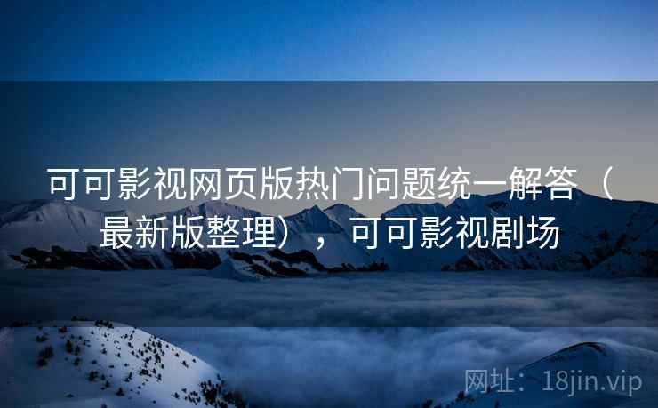 可可影视网页版热门问题统一解答（最新版整理），可可影视剧场