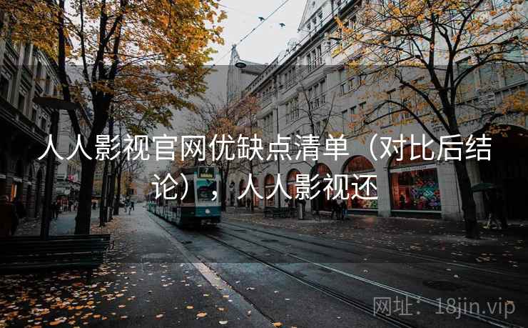 人人影视官网优缺点清单（对比后结论），人人影视还