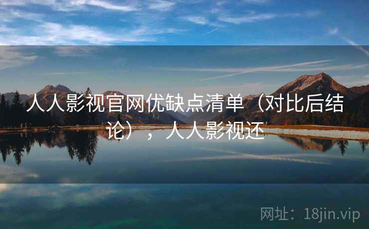 人人影视官网优缺点清单（对比后结论），人人影视还