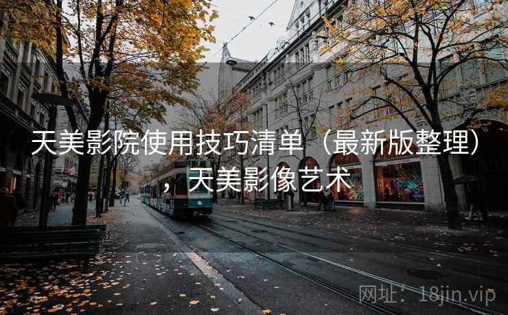 天美影院使用技巧清单（最新版整理），天美影像艺术