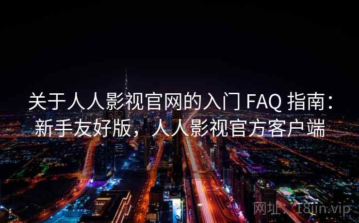 关于人人影视官网的入门 FAQ 指南：新手友好版，人人影视官方客户端