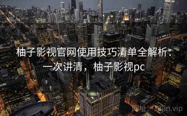 柚子影视官网使用技巧清单全解析：一次讲清，柚子影视pc