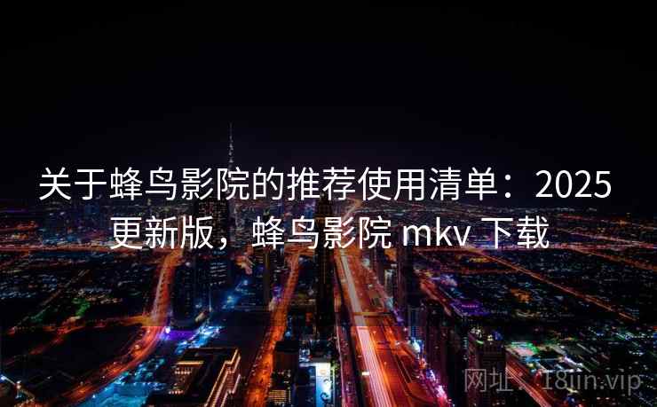 关于蜂鸟影院的推荐使用清单:2025 更新版,蜂鸟影院 mkv 下载 关于蜂鸟影院的推荐使用清单:2025 更新版,蜂鸟影院 mkv 下载
