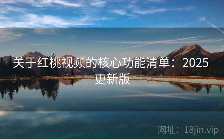 关于红桃视频的核心功能清单:2025 更新版 关于红桃视频的核心功能清单:2025 更新版