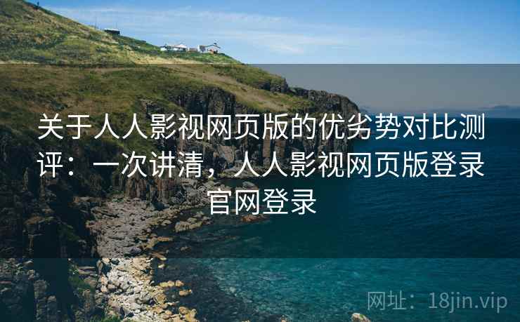 关于人人影视网页版的优劣势对比测评：一次讲清，人人影视网页版登录官网登录
