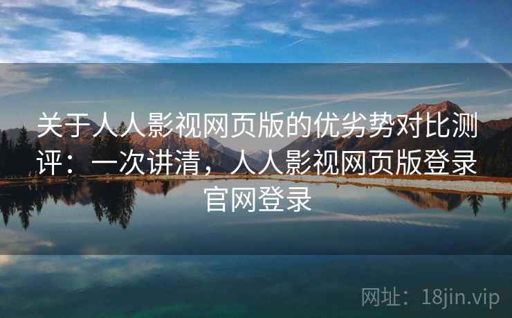 关于人人影视网页版的优劣势对比测评：一次讲清，人人影视网页版登录官网登录