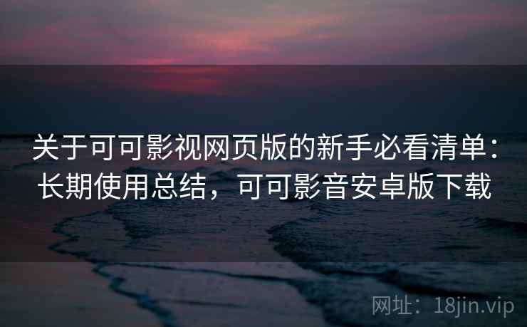 关于可可影视网页版的新手必看清单：长期使用总结，可可影音安卓版下载