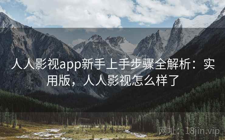 人人影视app新手上手步骤全解析：实用版，人人影视怎么样了