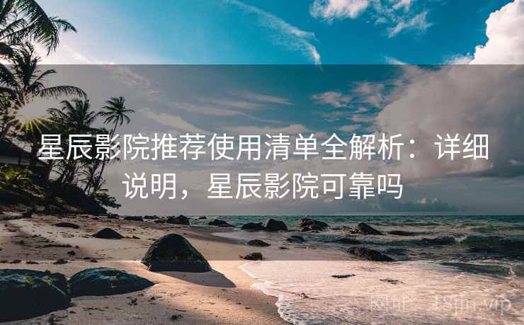 星辰影院推荐使用清单全解析：详细说明，星辰影院可靠吗
