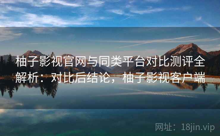柚子影视官网与同类平台对比测评全解析:对比后结论,柚子影视客户端 柚子影视官网与同类平台对比测评全解析:对比后结论,柚子影视客户端