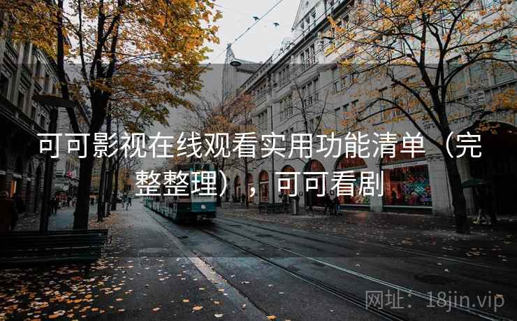 可可影视在线观看实用功能清单（完整整理），可可看剧