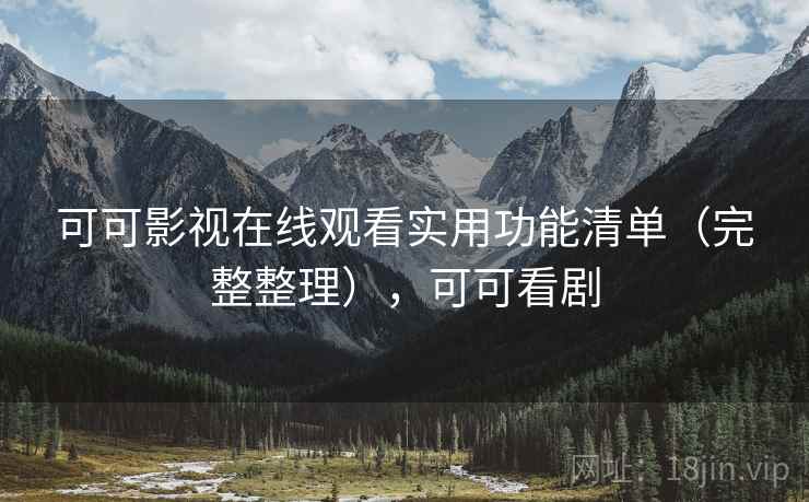 可可影视在线观看实用功能清单（完整整理），可可看剧