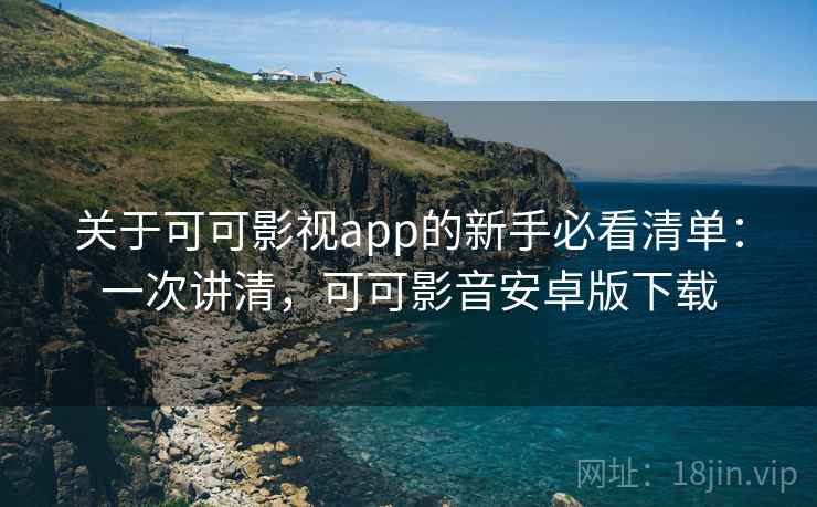 关于可可影视app的新手必看清单：一次讲清，可可影音安卓版下载