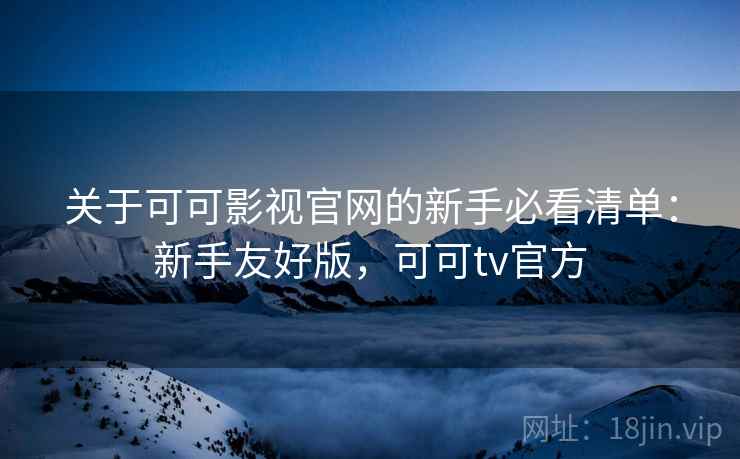 关于可可影视官网的新手必看清单：新手友好版，可可tv官方