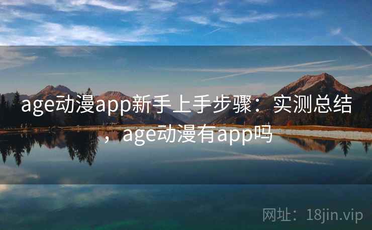 age动漫app新手上手步骤：实测总结，age动漫有app吗