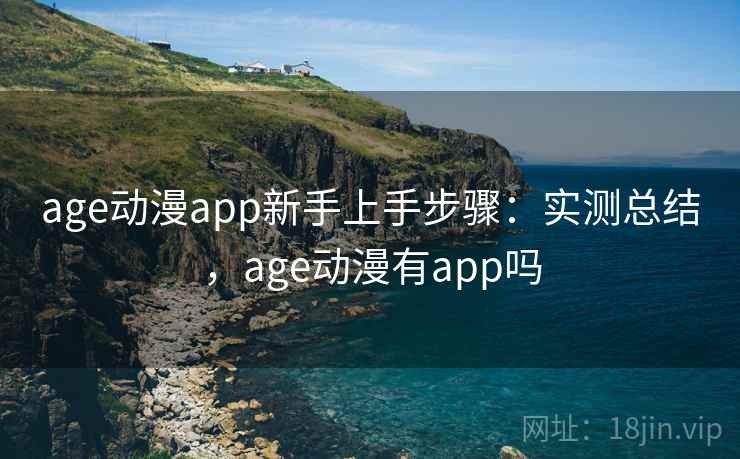 age动漫app新手上手步骤：实测总结，age动漫有app吗