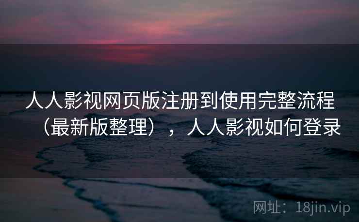 人人影视网页版注册到使用完整流程（最新版整理），人人影视如何登录