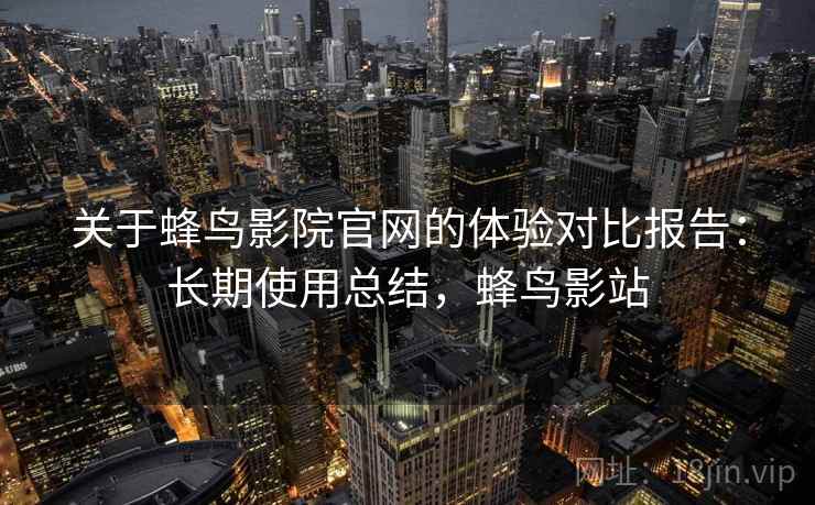 关于蜂鸟影院官网的体验对比报告：长期使用总结，蜂鸟影站