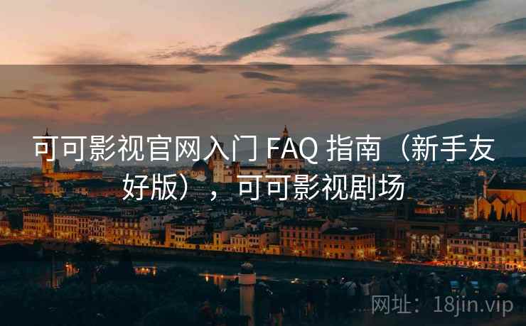 可可影视官网入门 FAQ 指南（新手友好版），可可影视剧场