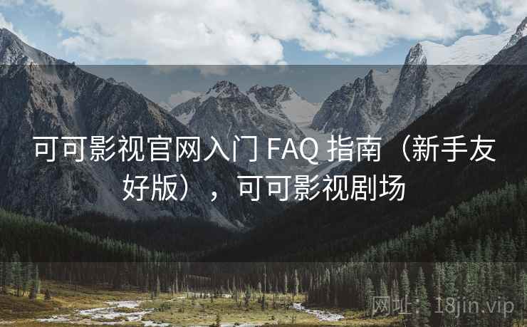 可可影视官网入门 FAQ 指南（新手友好版），可可影视剧场