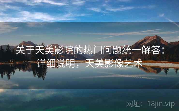 关于天美影院的热门问题统一解答：详细说明，天美影像艺术