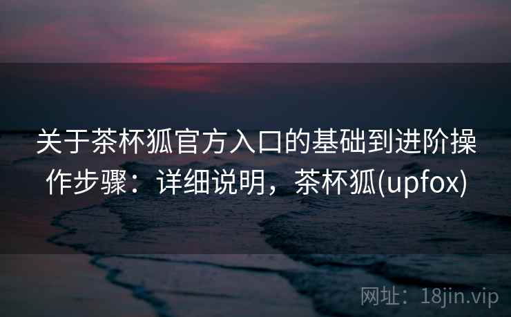 关于茶杯狐官方入口的基础到进阶操作步骤：详细说明，茶杯狐(upfox)