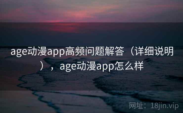 age动漫app高频问题解答（详细说明），age动漫app怎么样