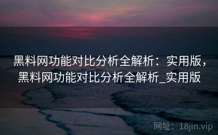 黑料网功能对比分析全解析：实用版，黑料网功能对比分析全解析_实用版