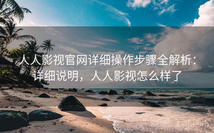 人人影视官网详细操作步骤全解析：详细说明，人人影视怎么样了