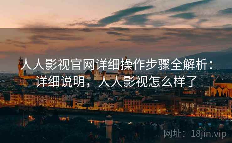 人人影视官网详细操作步骤全解析：详细说明，人人影视怎么样了