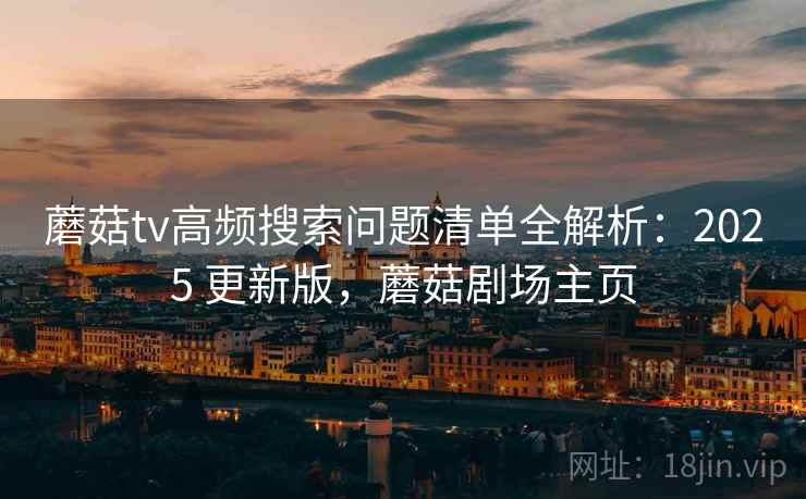 蘑菇tv高频搜索问题清单全解析：2025 更新版，蘑菇剧场主页