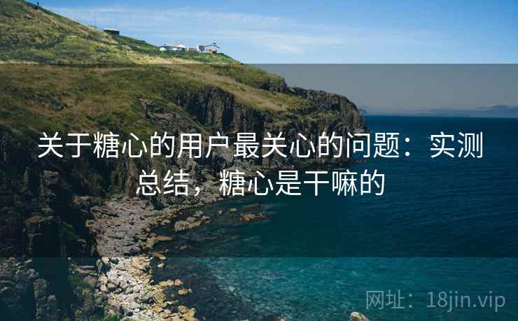 关于糖心的用户最关心的问题：实测总结，糖心是干嘛的