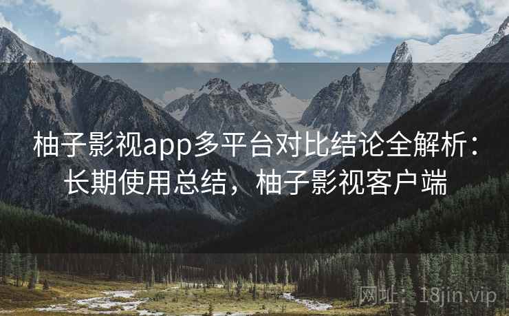 柚子影视app多平台对比结论全解析：长期使用总结，柚子影视客户端