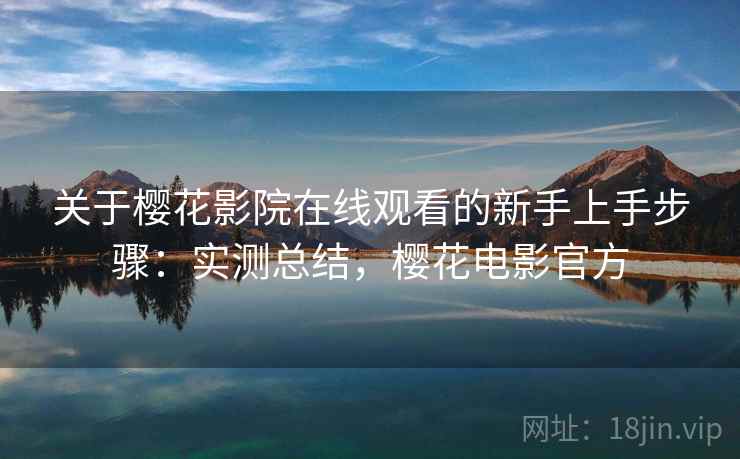 关于樱花影院在线观看的新手上手步骤：实测总结，樱花电影官方