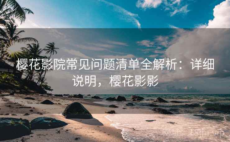 樱花影院常见问题清单全解析：详细说明，樱花影影